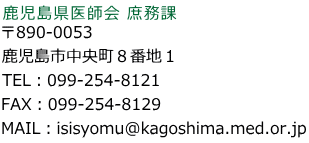 〒890-0053 鹿児島市中央町８番地１ TEL：099-254-8121 FAX：099-254-8129 MAIL：isisyomu@kagoshima.med.or.jp